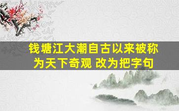 钱塘江大潮自古以来被称为天下奇观 改为把字句